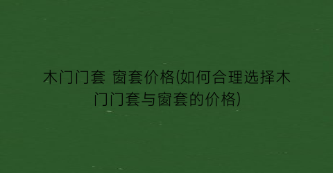 木门门套 窗套价格(如何合理选择木门门套与窗套的价格)